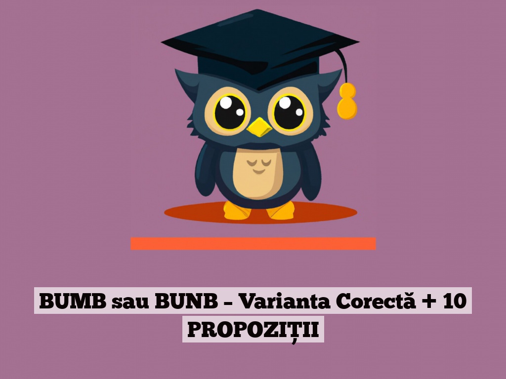 BUMB sau BUNB – Varianta Corectă + 10 PROPOZIȚII