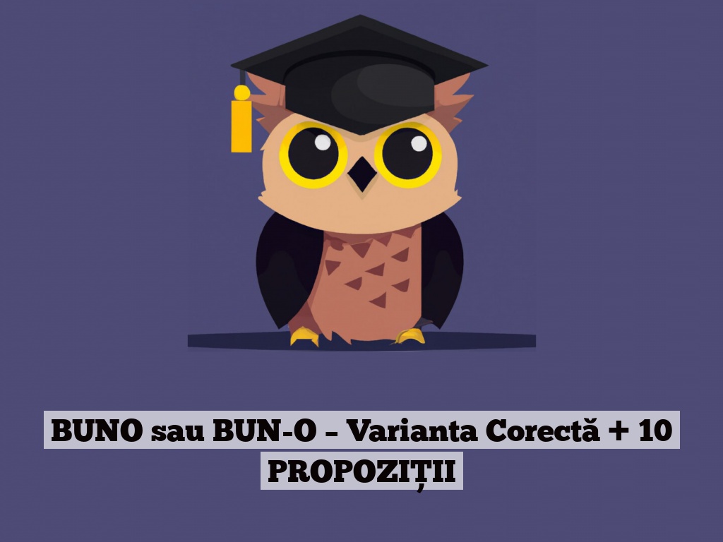 BUNO sau BUN-O – Varianta Corectă + 10 PROPOZIȚII