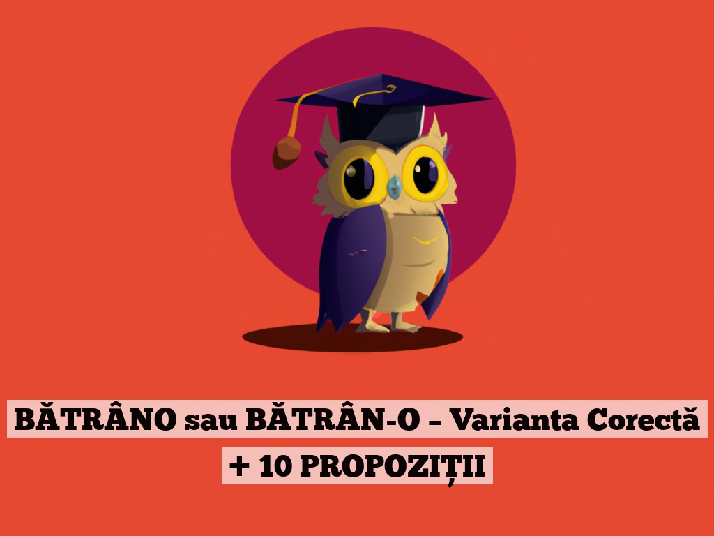 BĂTRÂNO sau BĂTRÂN-O – Varianta Corectă + 10 PROPOZIȚII