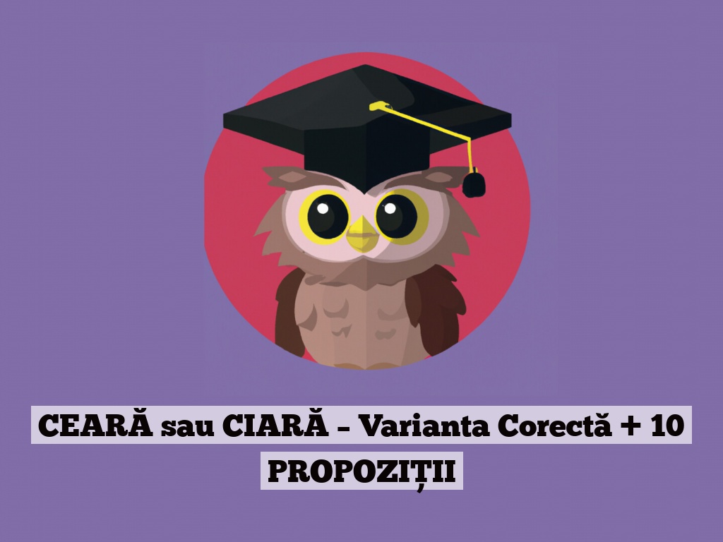 CEARĂ sau CIARĂ – Varianta Corectă + 10 PROPOZIȚII