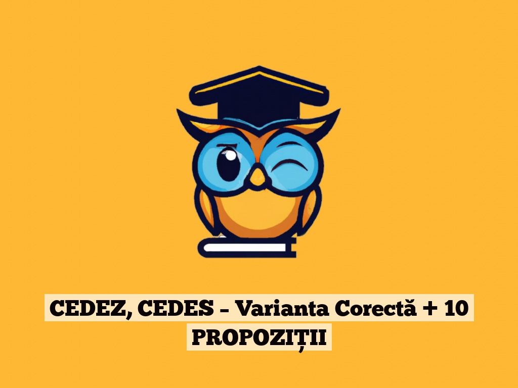 CEDEZ, CEDES – Varianta Corectă + 10 PROPOZIȚII