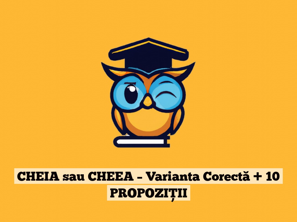 CHEIA sau CHEEA – Varianta Corectă + 10 PROPOZIȚII