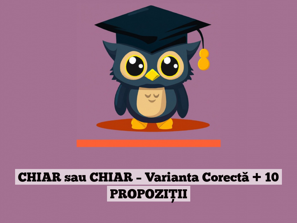 CHIAR sau CHIAR – Varianta Corectă + 10 PROPOZIȚII