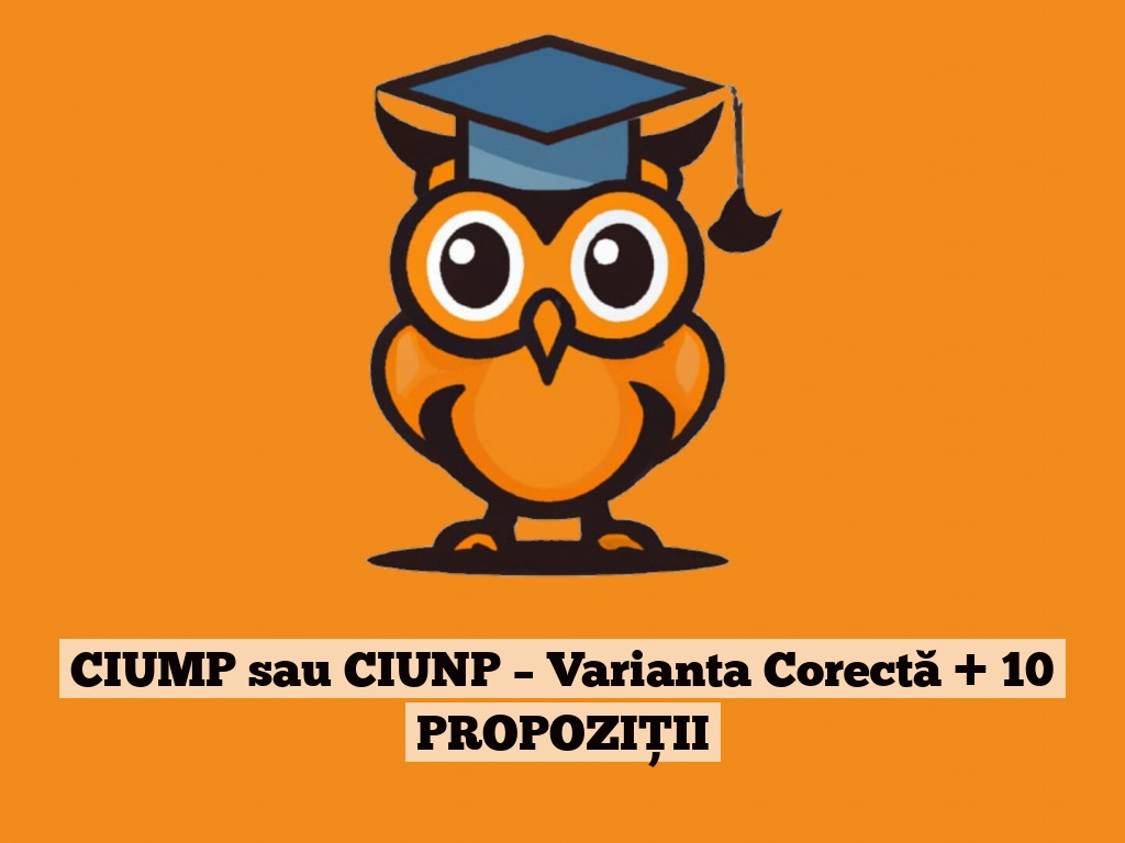 CIUMP sau CIUNP – Varianta Corectă + 10 PROPOZIȚII