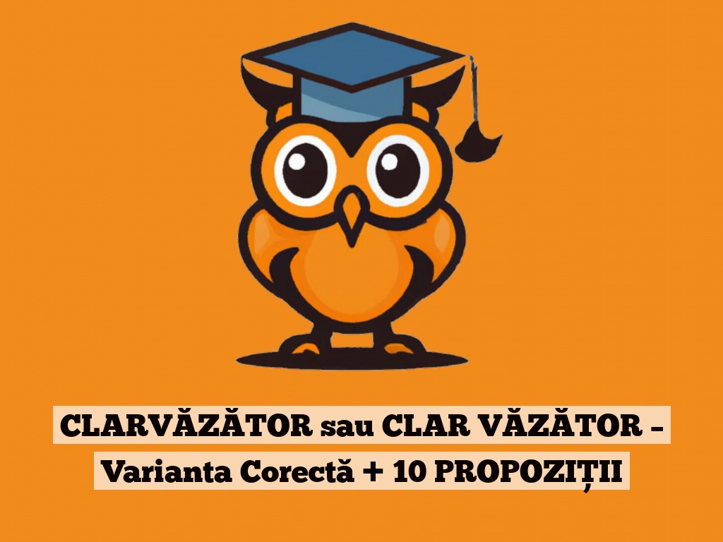 CLARVĂZĂTOR sau CLAR VĂZĂTOR – Varianta Corectă + 10 PROPOZIȚII