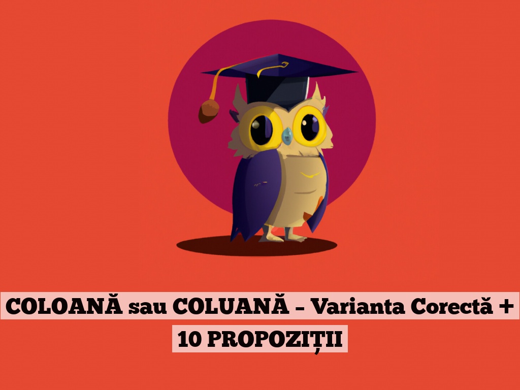 COLOANĂ sau COLUANĂ – Varianta Corectă + 10 PROPOZIȚII