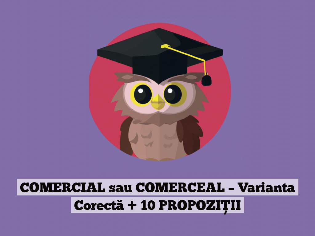 COMERCIAL sau COMERCEAL – Varianta Corectă + 10 PROPOZIȚII