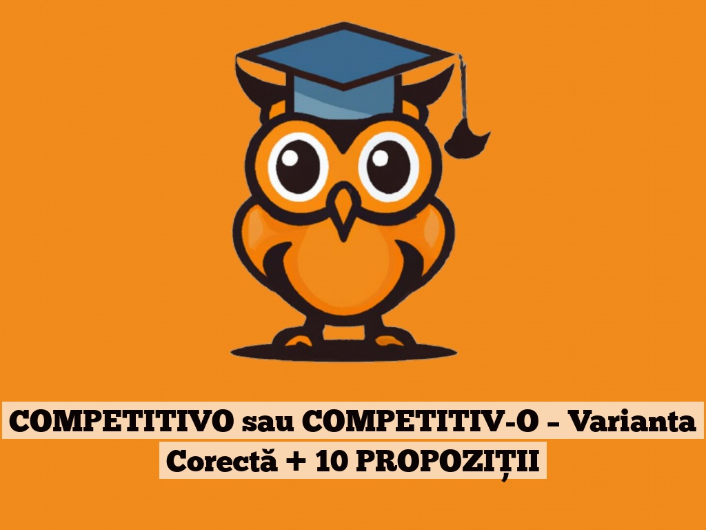 COMPETITIVO sau COMPETITIV-O – Varianta Corectă + 10 PROPOZIȚII