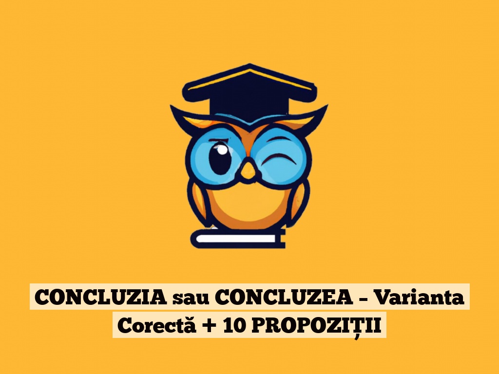 CONCLUZIA sau CONCLUZEA – Varianta Corectă + 10 PROPOZIȚII