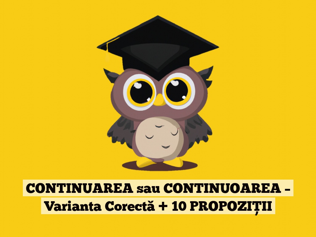 CONTINUAREA sau CONTINUOAREA – Varianta Corectă + 10 PROPOZIȚII