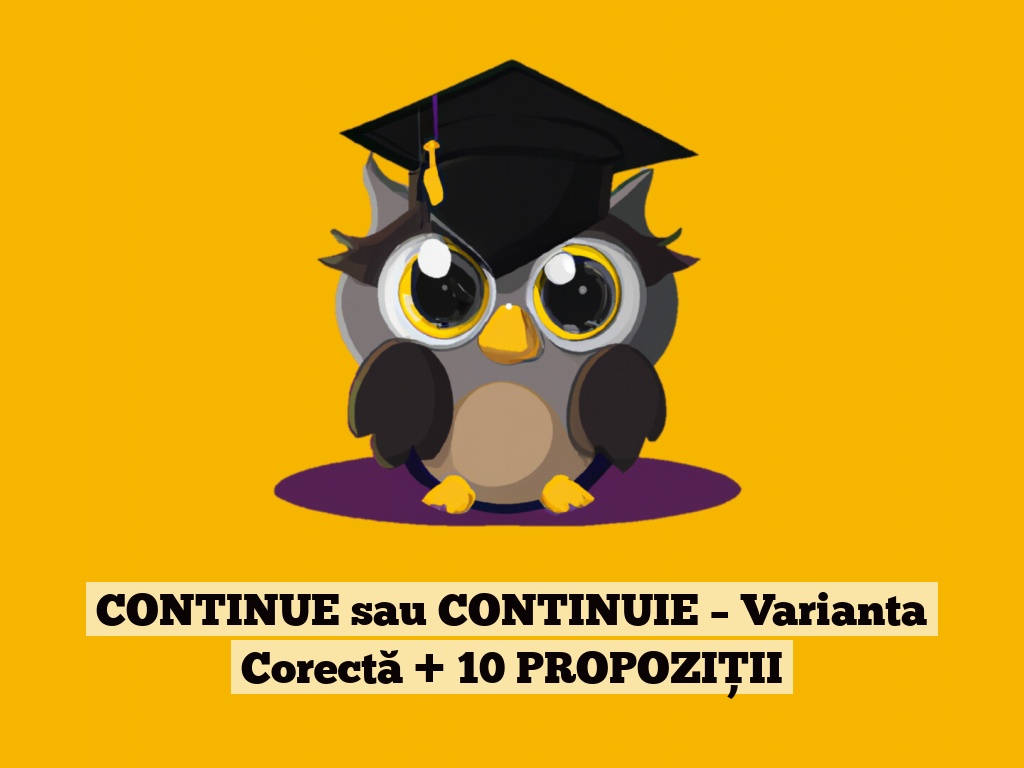 CONTINUE sau CONTINUIE – Varianta Corectă + 10 PROPOZIȚII