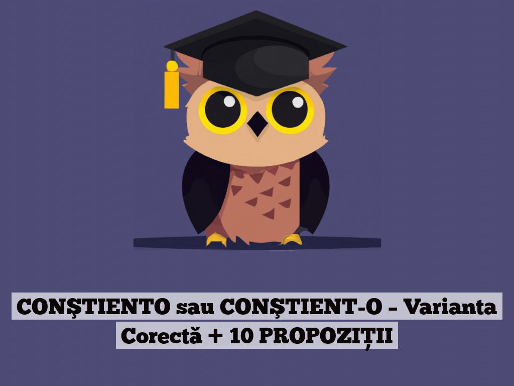 CONŞTIENTO sau CONŞTIENT-O – Varianta Corectă + 10 PROPOZIȚII