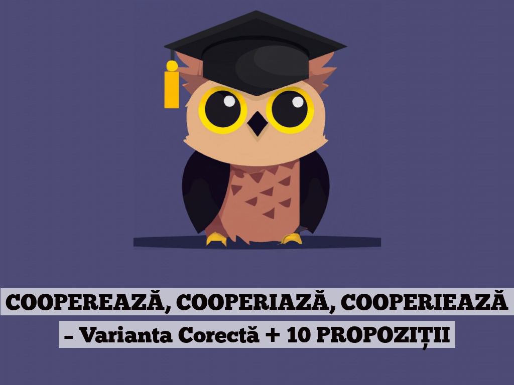 COOPEREAZĂ, COOPERIAZĂ, COOPERIEAZĂ – Varianta Corectă + 10 PROPOZIȚII