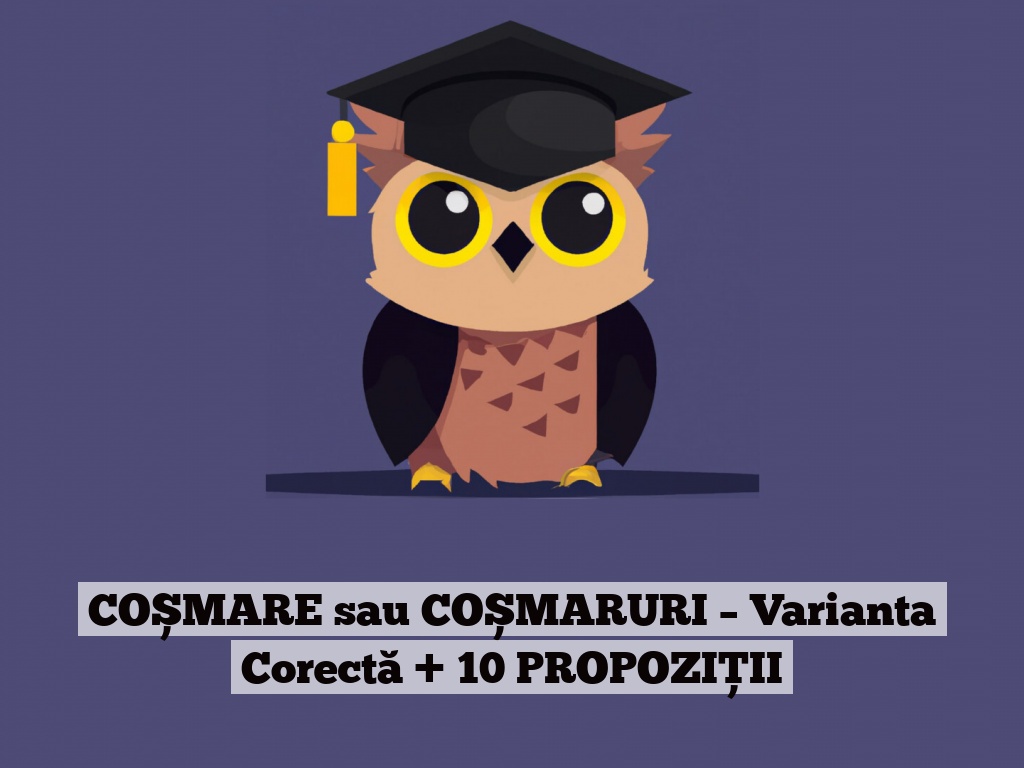 COȘMARE sau COȘMARURI – Varianta Corectă + 10 PROPOZIȚII