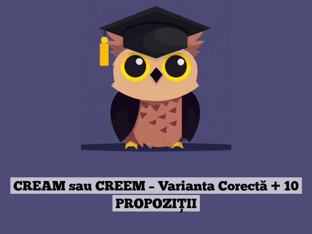 CREAM sau CREEM – Varianta Corectă + 10 PROPOZIȚII