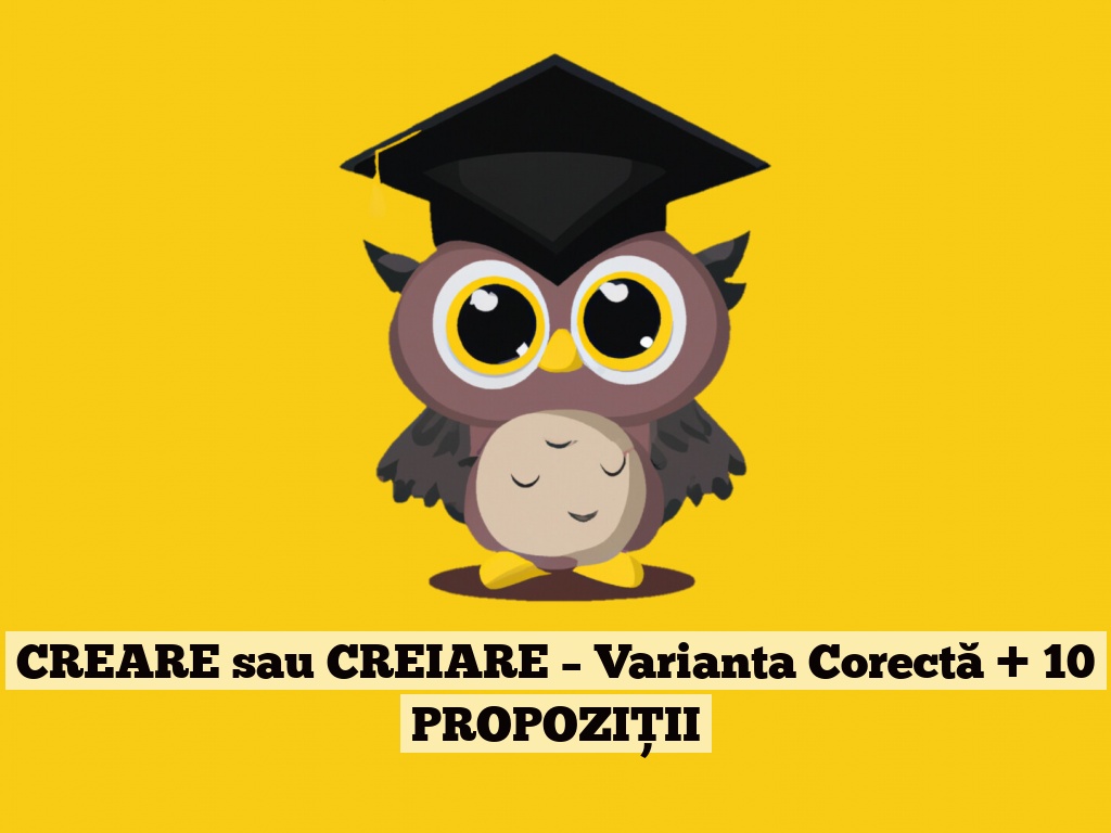 CREARE sau CREIARE – Varianta Corectă + 10 PROPOZIȚII