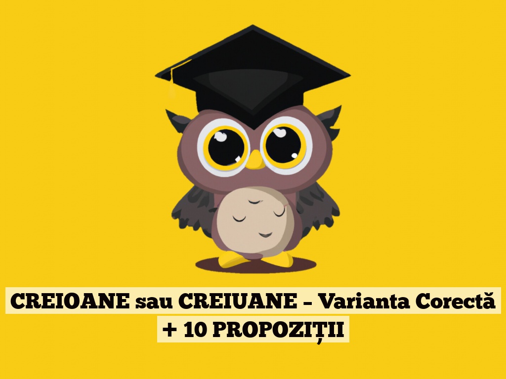 CREIOANE sau CREIUANE – Varianta Corectă + 10 PROPOZIȚII