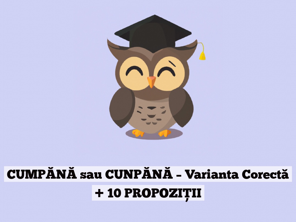 CUMPĂNĂ sau CUNPĂNĂ – Varianta Corectă + 10 PROPOZIȚII