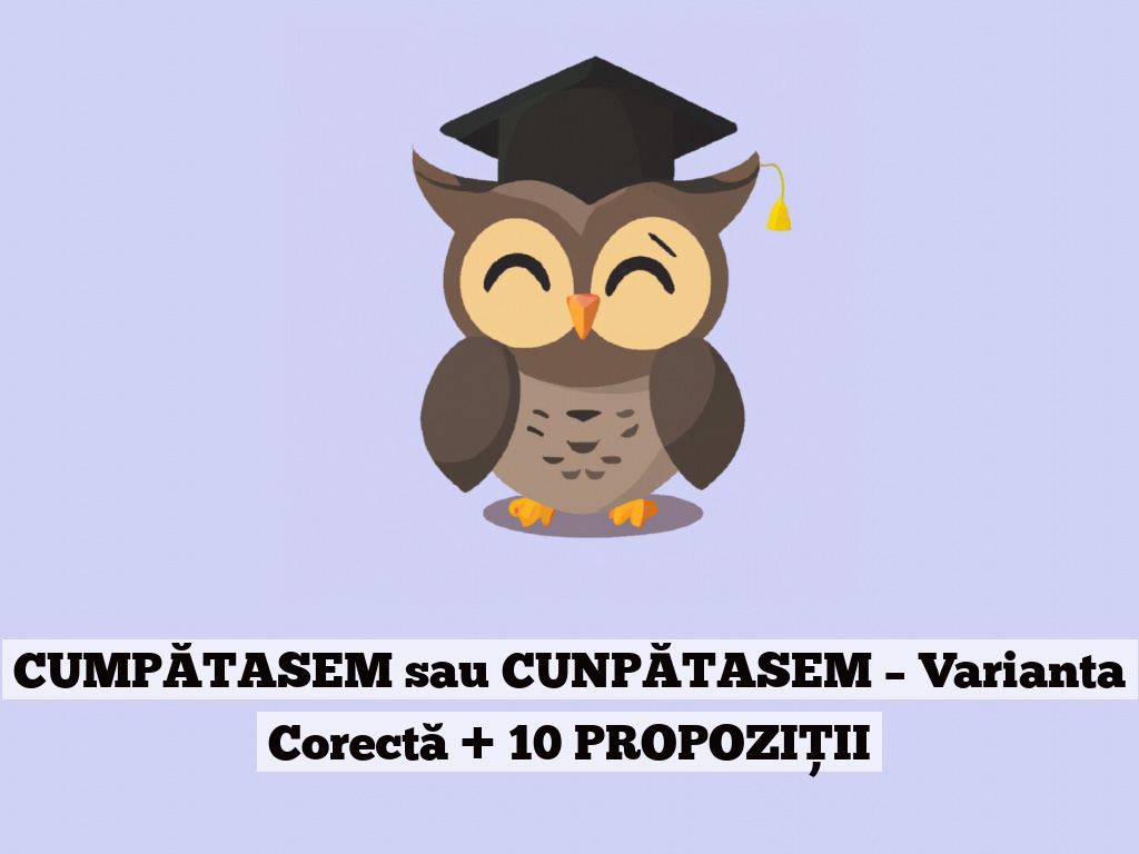 CUMPĂTASEM sau CUNPĂTASEM – Varianta Corectă + 10 PROPOZIȚII