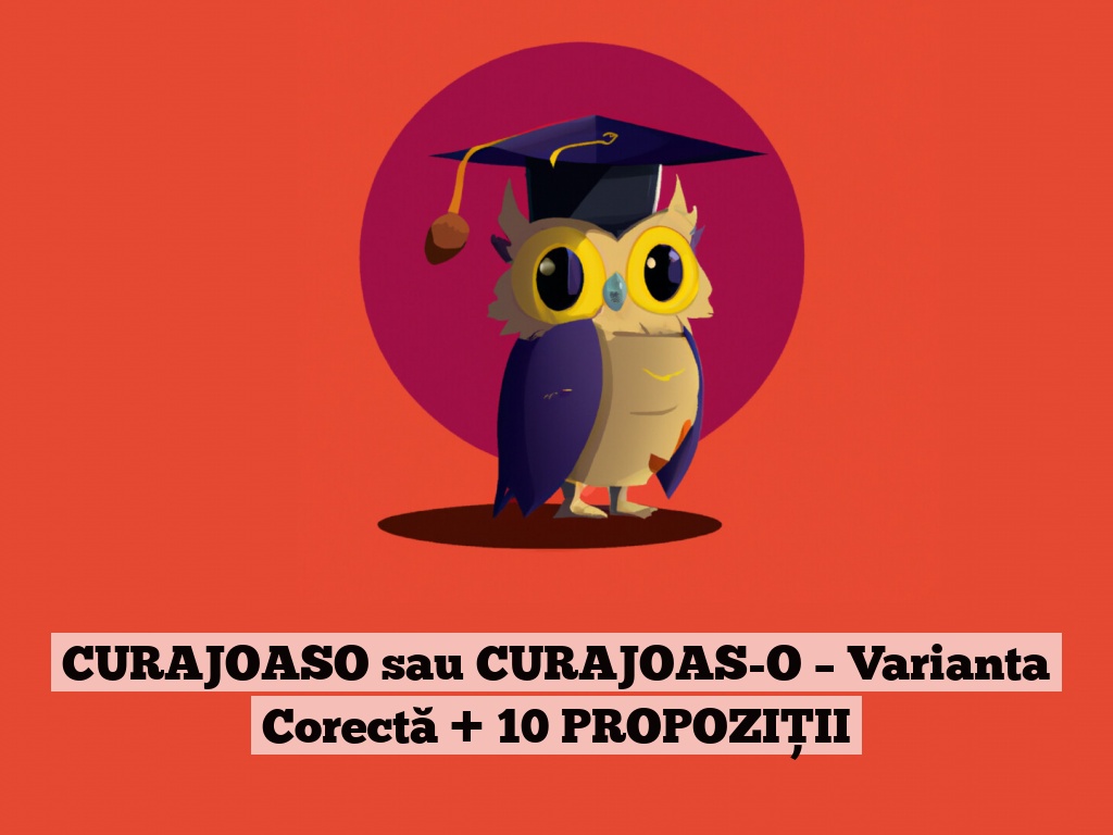 CURAJOASO sau CURAJOAS-O – Varianta Corectă + 10 PROPOZIȚII