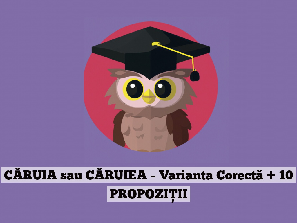 CĂRUIA sau CĂRUIEA – Varianta Corectă + 10 PROPOZIȚII