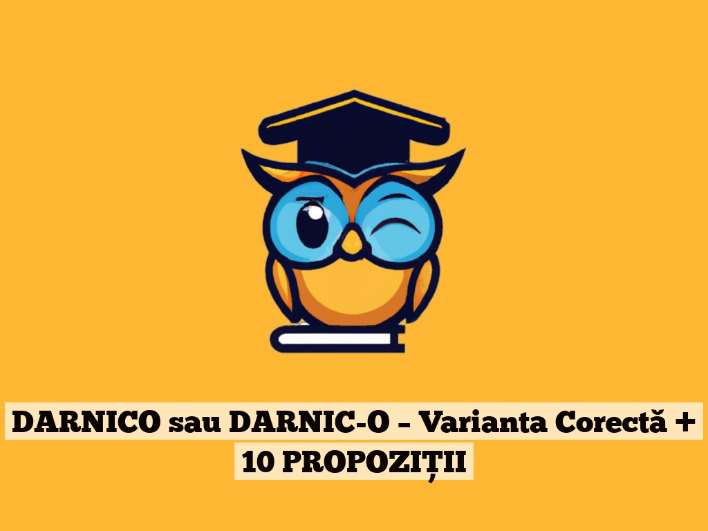 DARNICO sau DARNIC-O – Varianta Corectă + 10 PROPOZIȚII