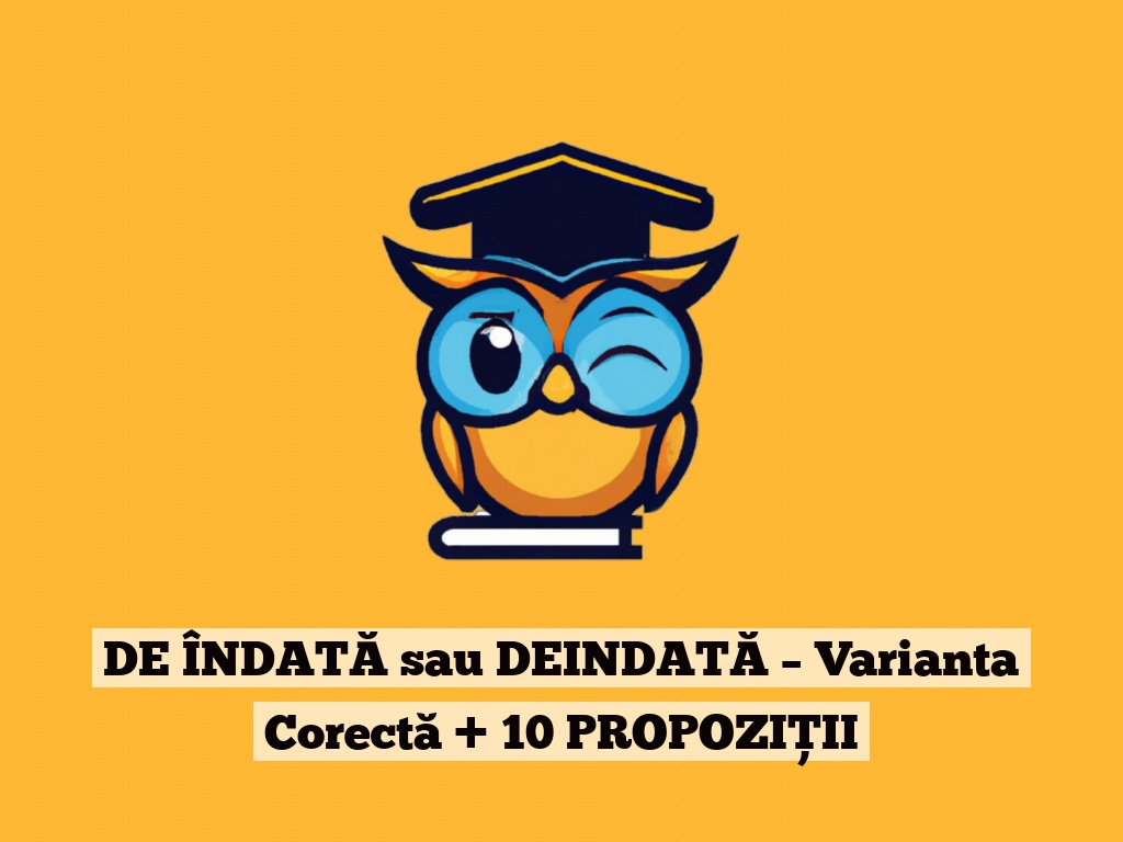 DE ÎNDATĂ sau DEINDATĂ – Varianta Corectă + 10 PROPOZIȚII