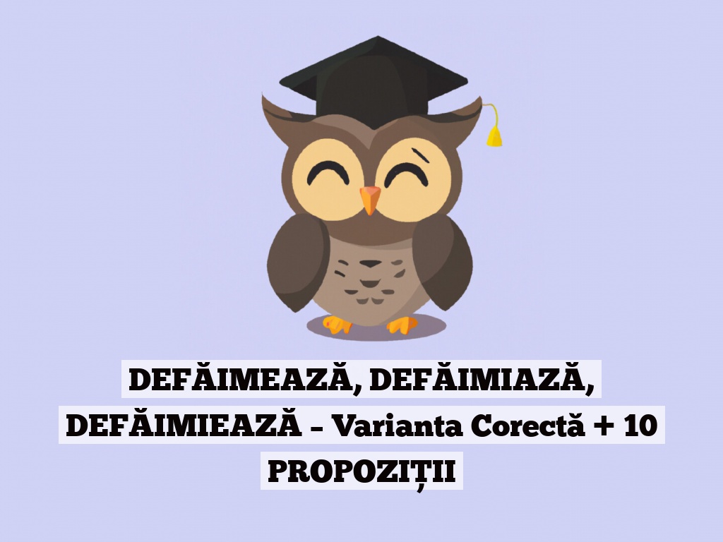 DEFĂIMEAZĂ, DEFĂIMIAZĂ, DEFĂIMIEAZĂ – Varianta Corectă + 10 PROPOZIȚII