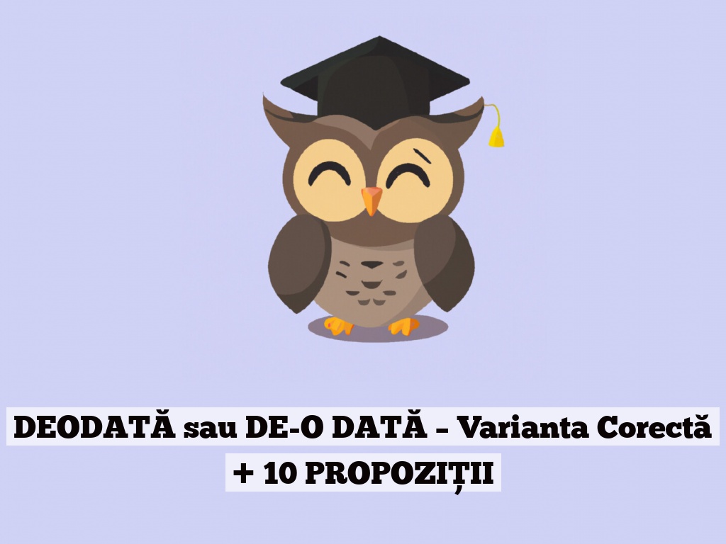 DEODATĂ sau DE-O DATĂ – Varianta Corectă + 10 PROPOZIȚII