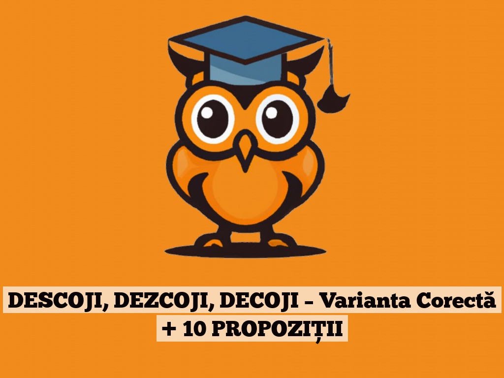 DESCOJI, DEZCOJI, DECOJI – Varianta Corectă + 10 PROPOZIȚII