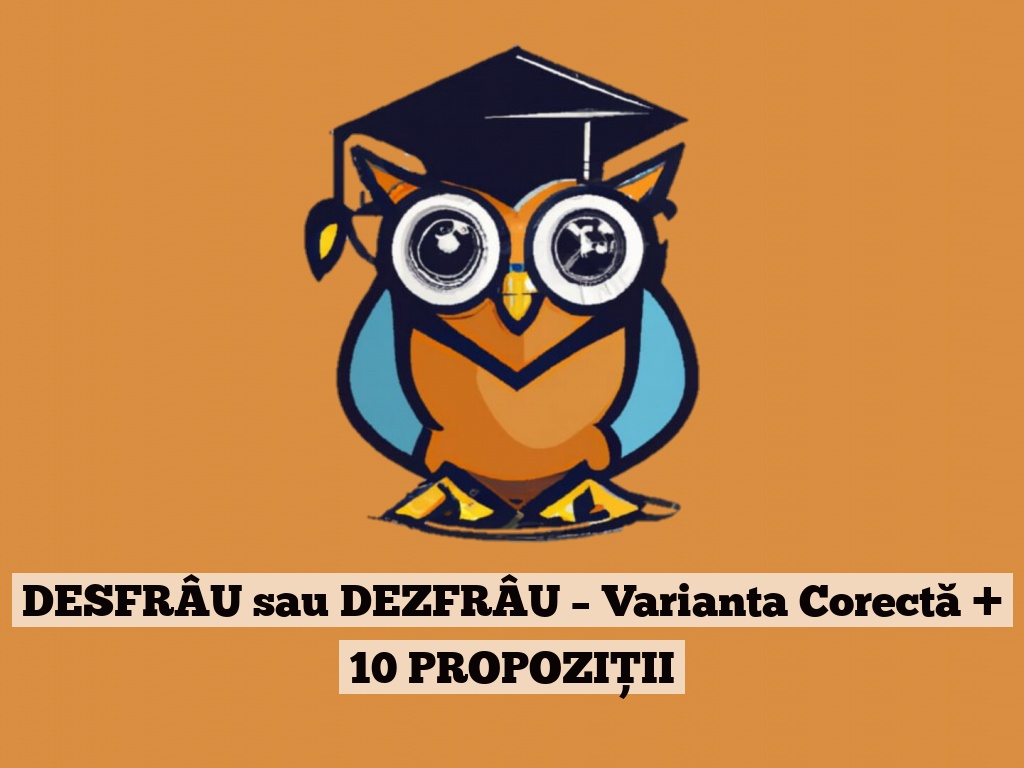 DESFRÂU sau DEZFRÂU – Varianta Corectă + 10 PROPOZIȚII