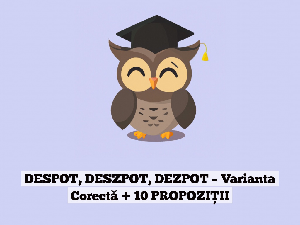 DESPOT, DESZPOT, DEZPOT – Varianta Corectă + 10 PROPOZIȚII