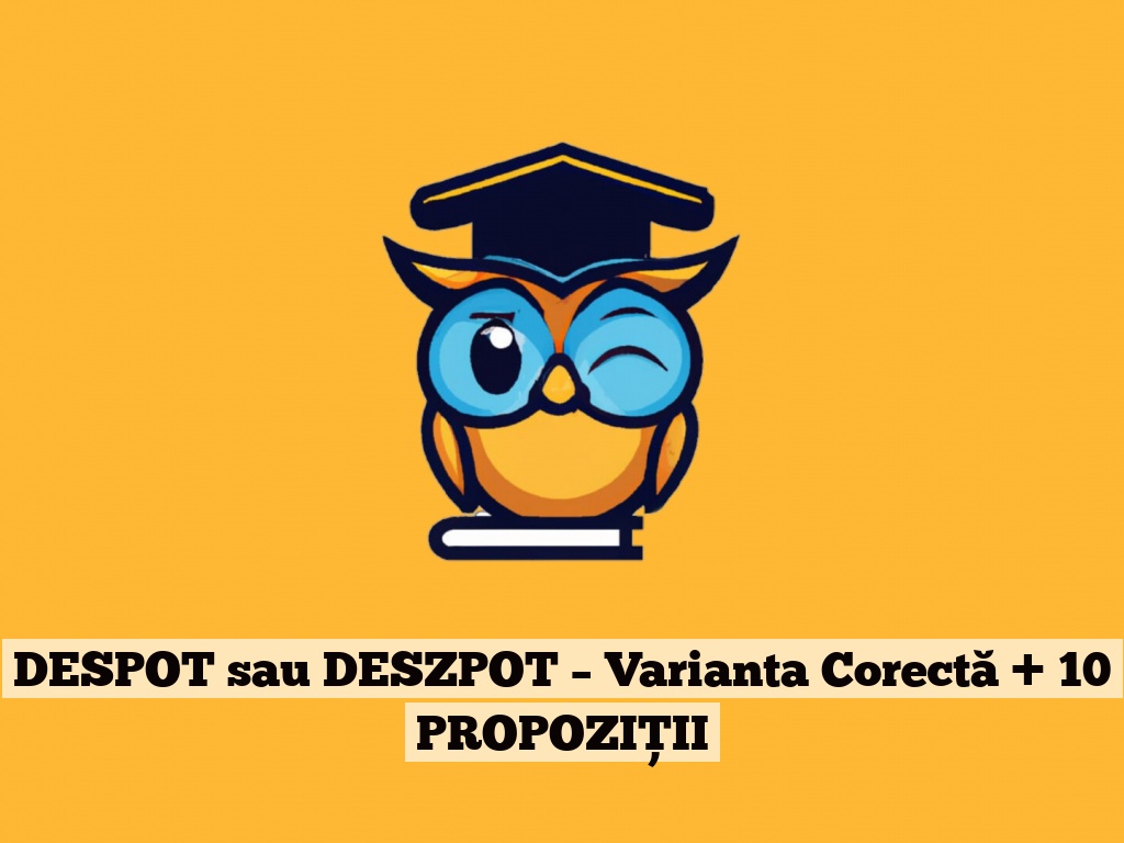 DESPOT sau DESZPOT – Varianta Corectă + 10 PROPOZIȚII