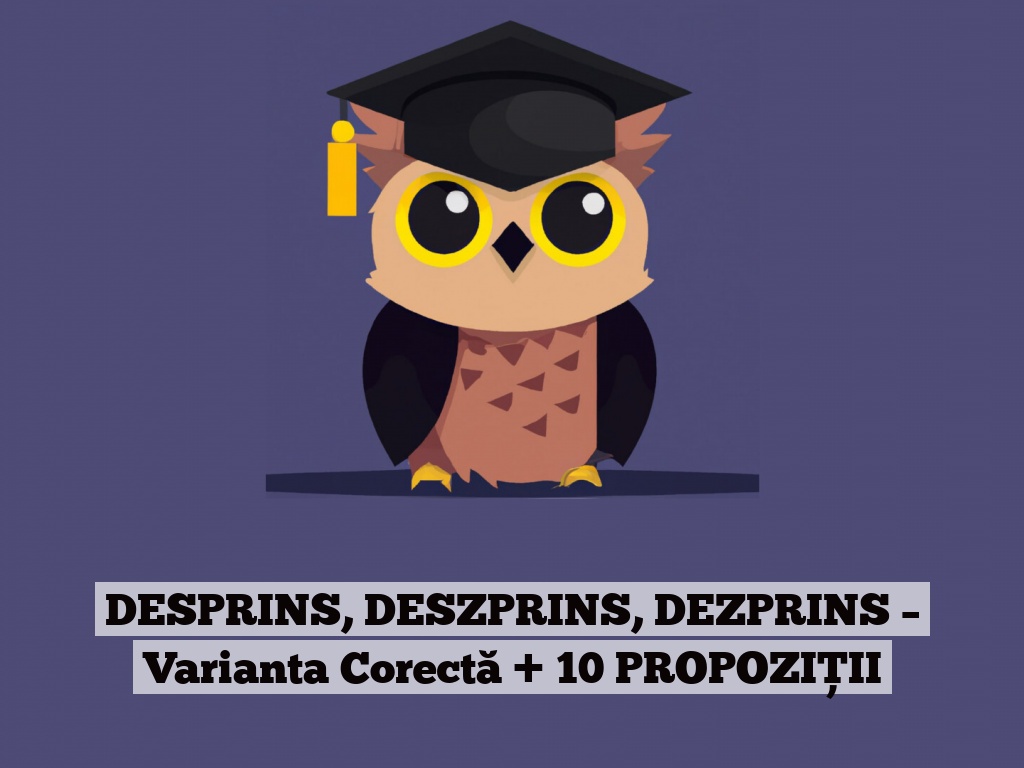 DESPRINS, DESZPRINS, DEZPRINS – Varianta Corectă + 10 PROPOZIȚII