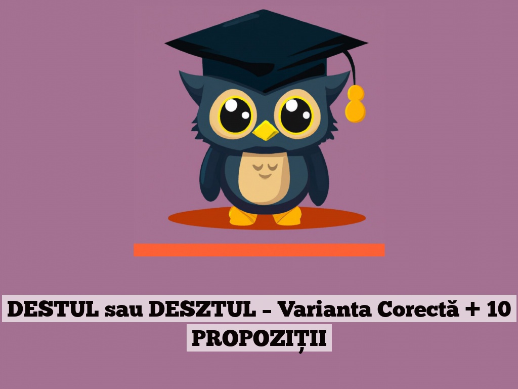 DESTUL sau DESZTUL – Varianta Corectă + 10 PROPOZIȚII