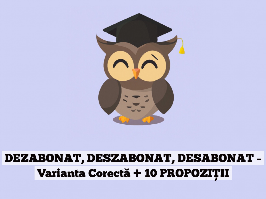 DEZABONAT, DESZABONAT, DESABONAT – Varianta Corectă + 10 PROPOZIȚII