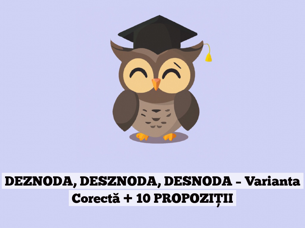 DEZNODA, DESZNODA, DESNODA – Varianta Corectă + 10 PROPOZIȚII