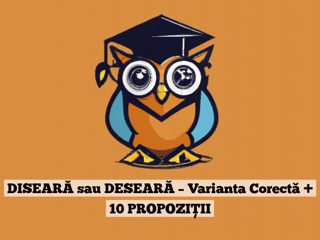 DISEARĂ sau DESEARĂ – Varianta Corectă + 10 PROPOZIȚII