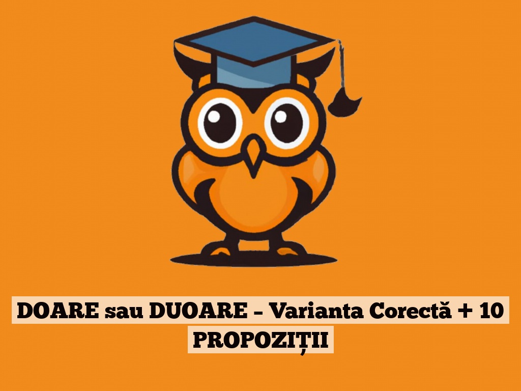 DOARE sau DUOARE – Varianta Corectă + 10 PROPOZIȚII