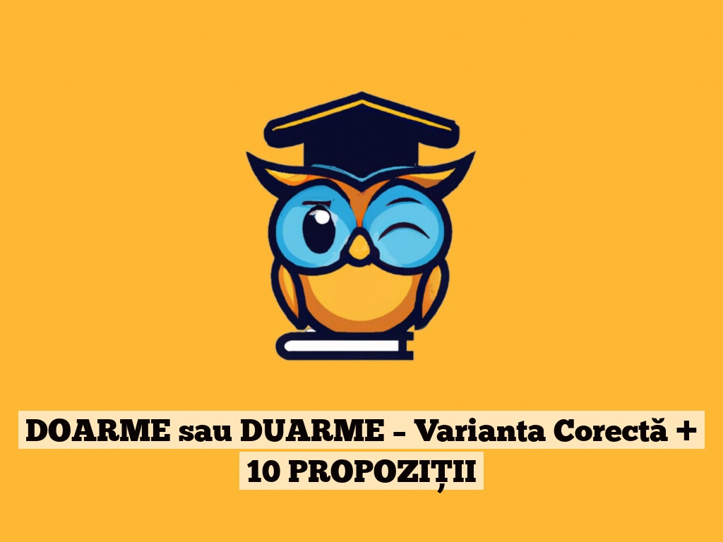 DOARME sau DUARME – Varianta Corectă + 10 PROPOZIȚII