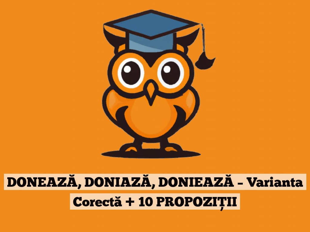 DONEAZĂ, DONIAZĂ, DONIEAZĂ – Varianta Corectă + 10 PROPOZIȚII