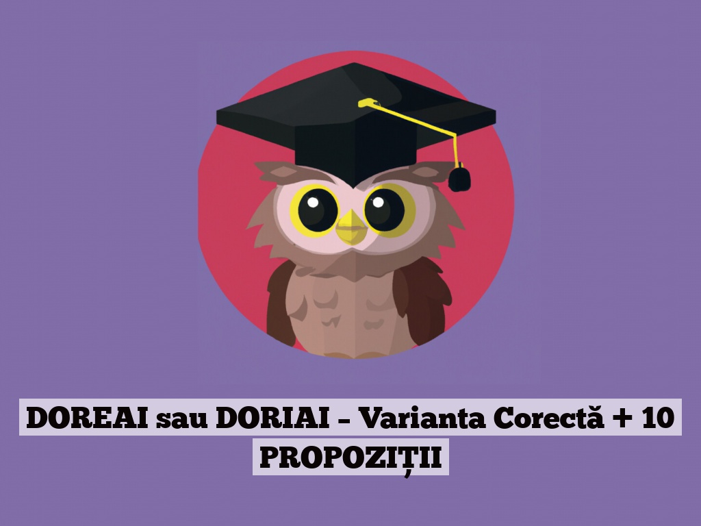 DOREAI sau DORIAI – Varianta Corectă + 10 PROPOZIȚII