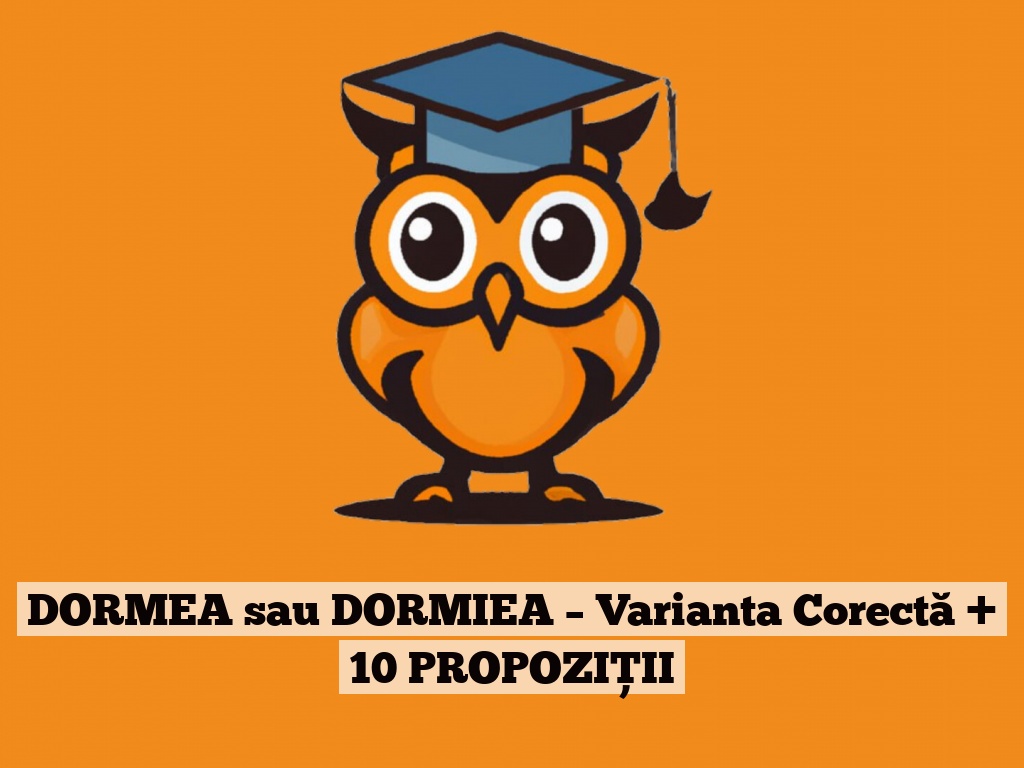 DORMEA sau DORMIEA – Varianta Corectă + 10 PROPOZIȚII