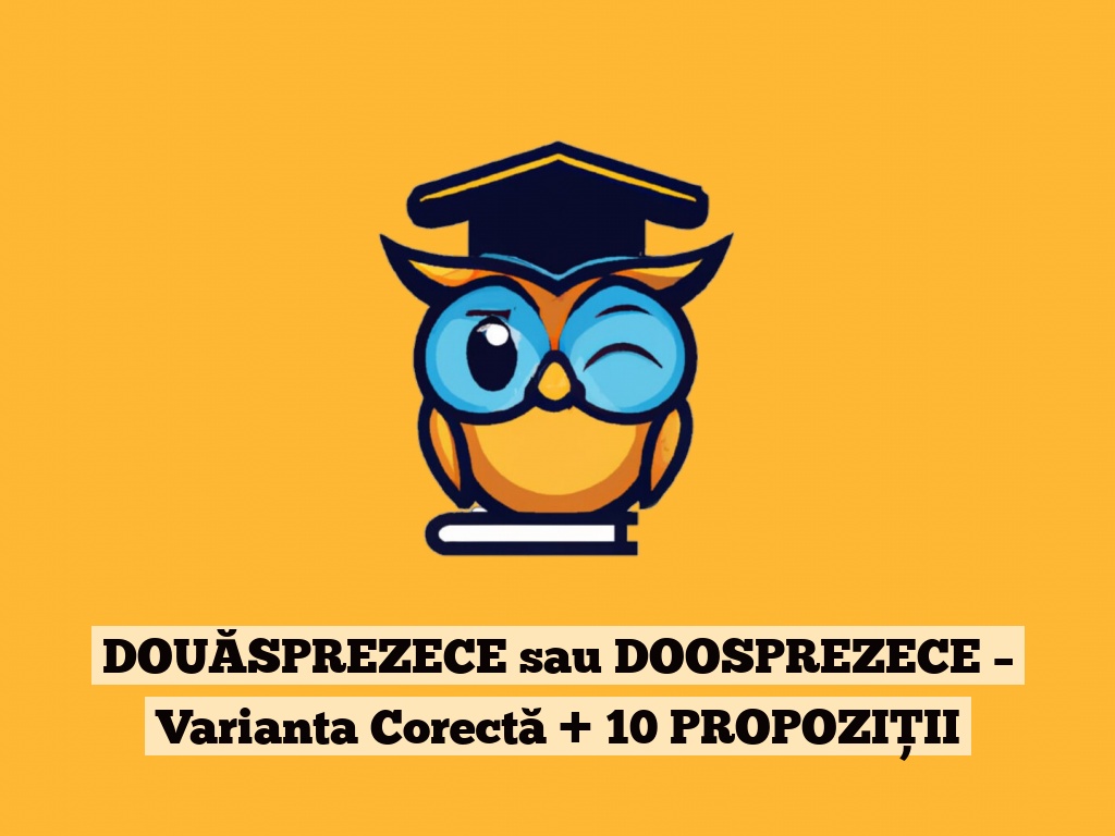 DOUĂSPREZECE sau DOOSPREZECE – Varianta Corectă + 10 PROPOZIȚII