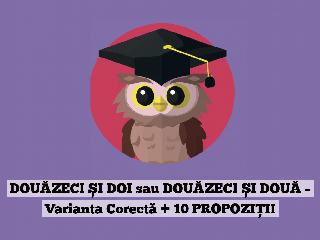 DOUĂZECI ȘI DOI sau DOUĂZECI ȘI DOUĂ – Varianta Corectă + 10 PROPOZIȚII