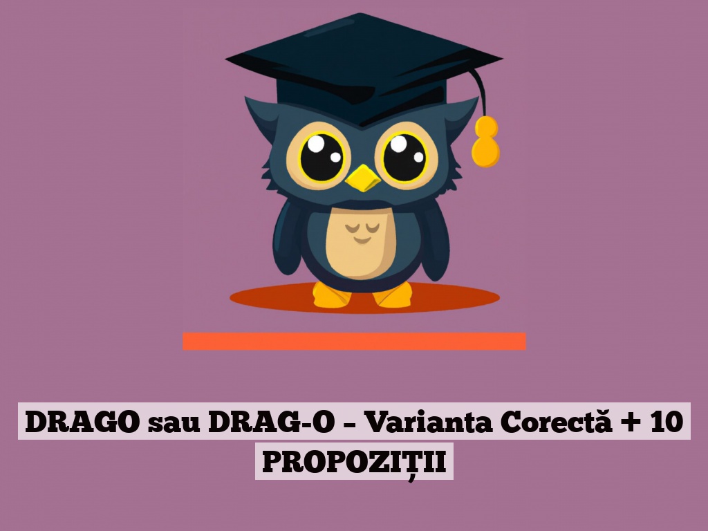 DRAGO sau DRAG-O – Varianta Corectă + 10 PROPOZIȚII