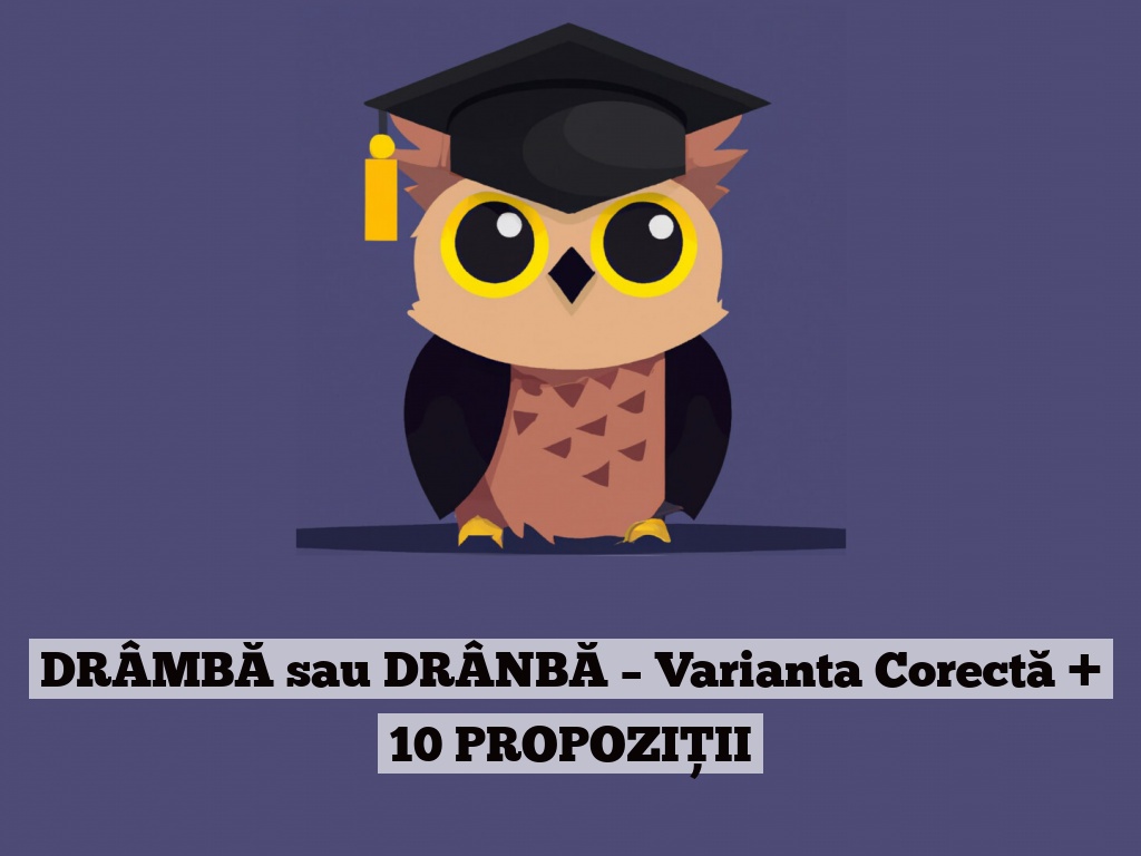 DRÂMBĂ sau DRÂNBĂ – Varianta Corectă + 10 PROPOZIȚII