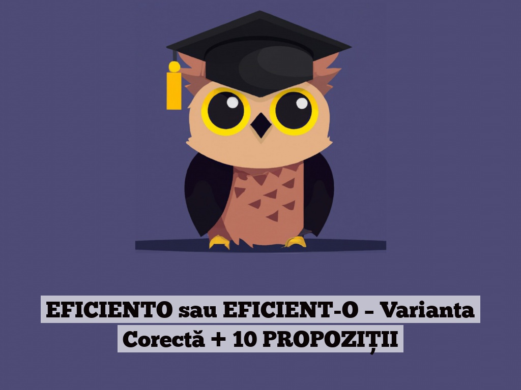 EFICIENTO sau EFICIENT-O – Varianta Corectă + 10 PROPOZIȚII