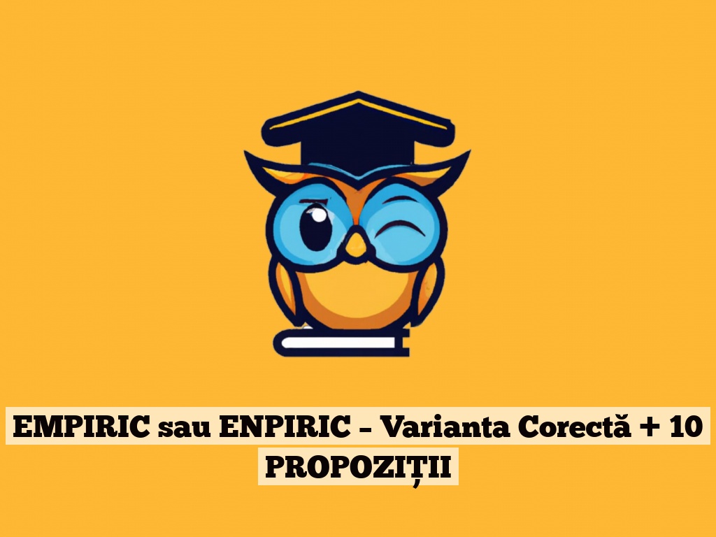 EMPIRIC sau ENPIRIC – Varianta Corectă + 10 PROPOZIȚII