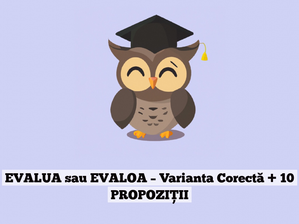 EVALUA sau EVALOA – Varianta Corectă + 10 PROPOZIȚII